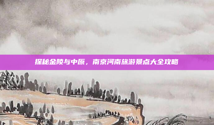 探秘金陵与中原,南京河南旅游景点大全攻略