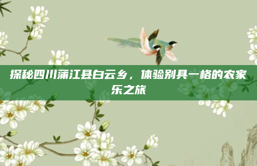 探秘四川蒲江县白云乡，体验别具一格的农家乐之旅