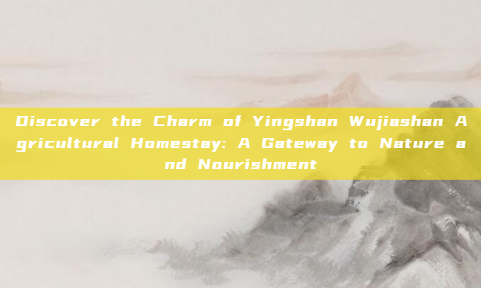 Discover the Charm of Yingshan Wujiashan Agricultural Homestay: A Gateway to Nature and Nourishment