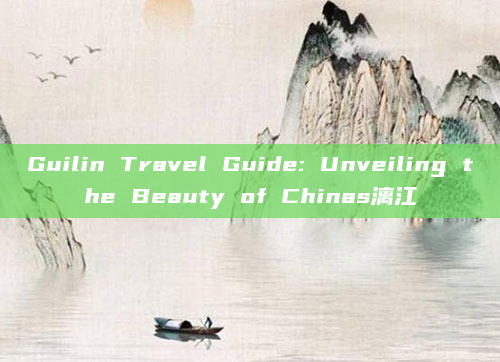 Guilin Travel Guide: Unveiling the Beauty of Chinas漓江
