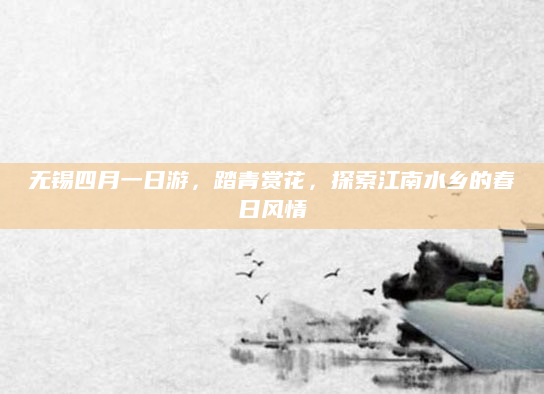 无锡四月一日游,踏青赏花,探索江南水乡的春日风情