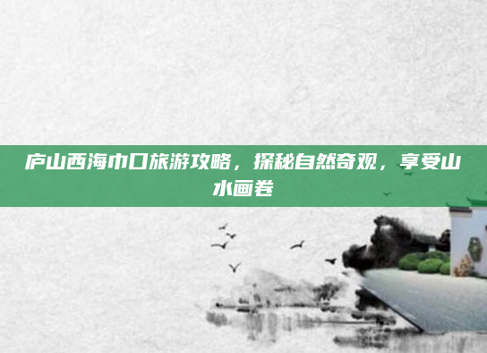 庐山西海巾口旅游攻略，探秘自然奇观，享受山水画卷