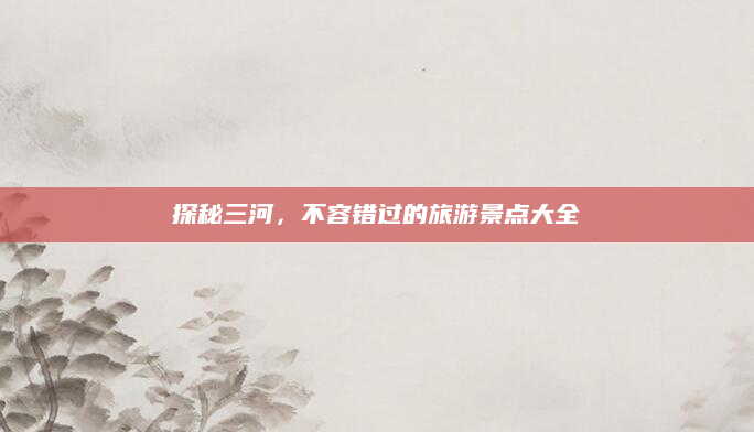 探秘三河，不容错过的旅游景点大全