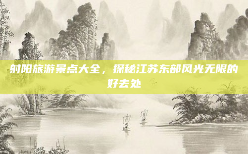 射阳旅游景点大全,探秘江苏东部风光无限的好去处