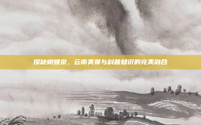 探秘蝴蝶泉，云南美景与科普知识的完美融合
