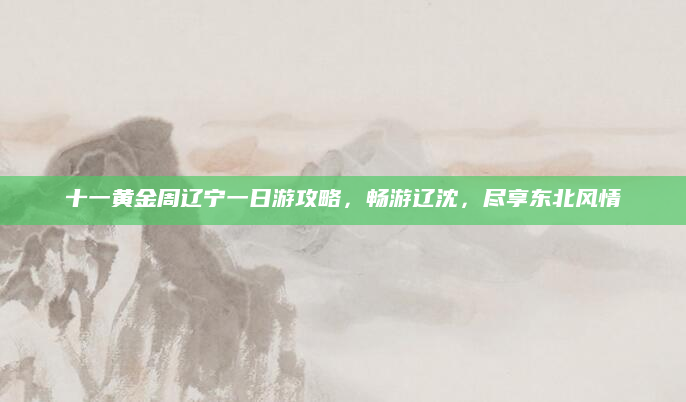 十一黄金周辽宁一日游攻略，畅游辽沈，尽享东北风情
