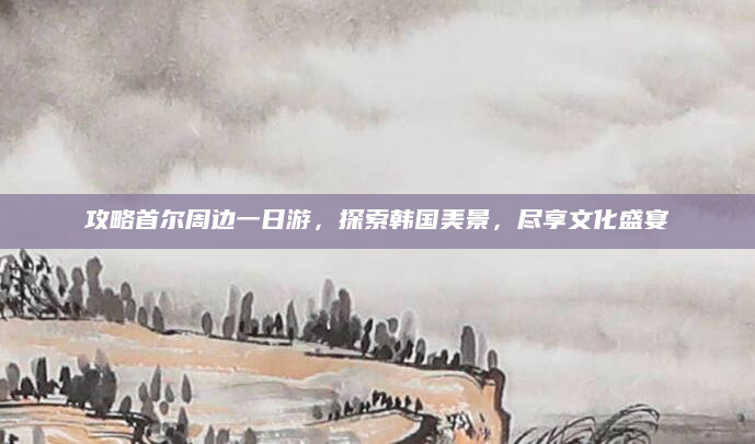 攻略首尔周边一日游,探索韩国美景,尽享文化盛宴
