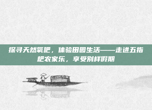 探寻天然氧吧,体验田园生活——走进五指耙农家乐,享受别样假期