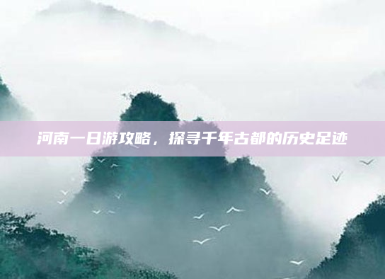 河南一日游攻略，探寻千年古都的历史足迹