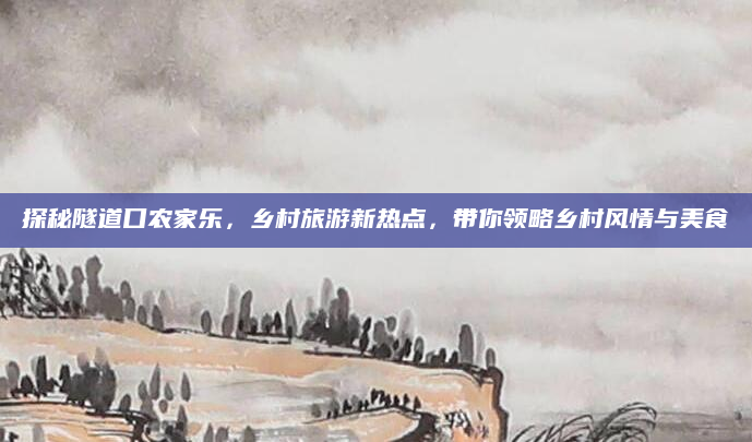 探秘隧道口农家乐，乡村旅游新热点，带你领略乡村风情与美食
