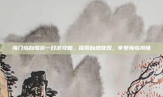 海门岛自驾游一日游攻略,探索自然奇观,享受海岛风情