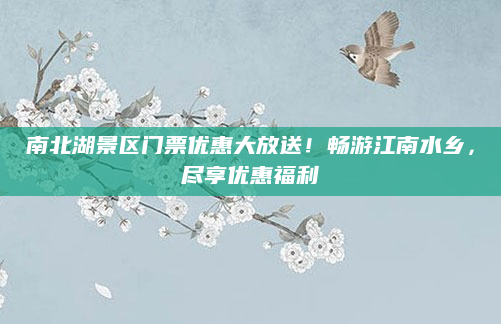 南北湖景区门票优惠大放送!畅游江南水乡,尽享优惠福利