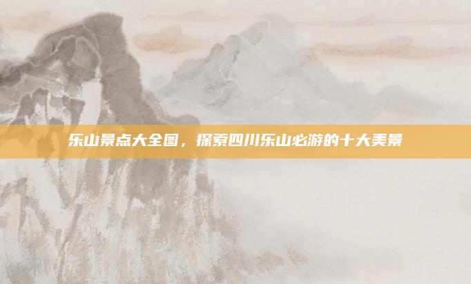 乐山景点大全图，探索四川乐山必游的十大美景