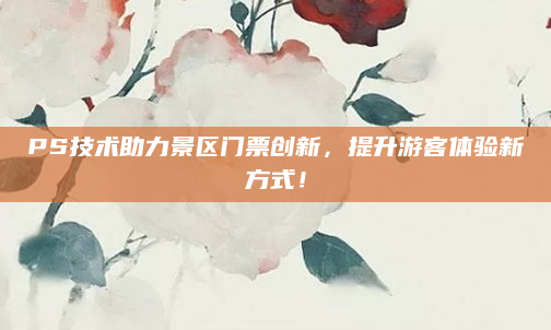 PS技术助力景区门票创新,提升游客体验新方式!