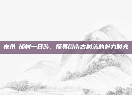 泉州蟳埔村一日游,探寻闽南古村落的魅力时光