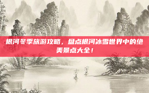 根河冬季旅游攻略,盘点根河冰雪世界中的绝美景点大全!