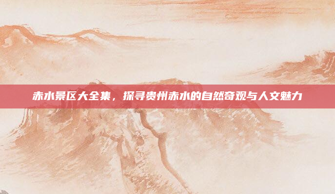 赤水景区大全集,探寻贵州赤水的自然奇观与人文魅力