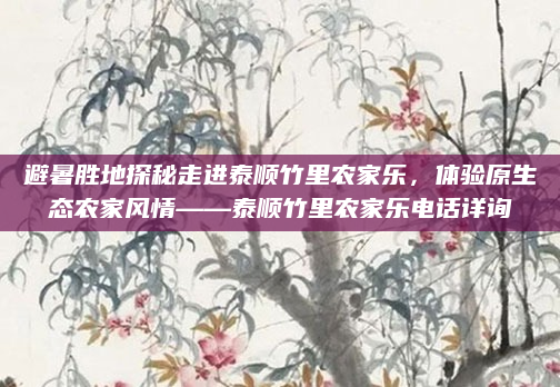 避暑胜地探秘走进泰顺竹里农家乐，体验原生态农家风情——泰顺竹里农家乐电话详询