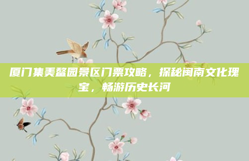 厦门集美鳌园景区门票攻略，探秘闽南文化瑰宝，畅游历史长河