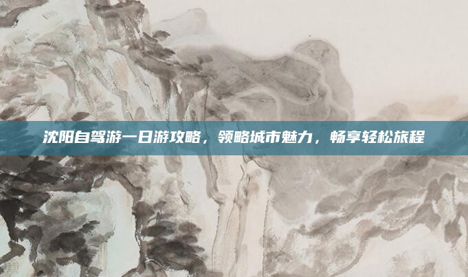 沈阳自驾游一日游攻略，领略城市魅力，畅享轻松旅程