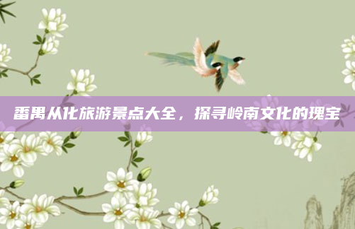 番禺从化旅游景点大全,探寻岭南文化的瑰宝