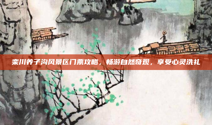 栾川养子沟风景区门票攻略,畅游自然奇观,享受心灵洗礼
