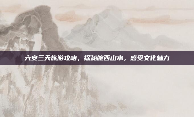 六安三天旅游攻略,探秘皖西山水,感受文化魅力