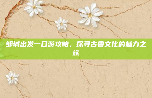 邹城出发一日游攻略,探寻古鲁文化的魅力之旅