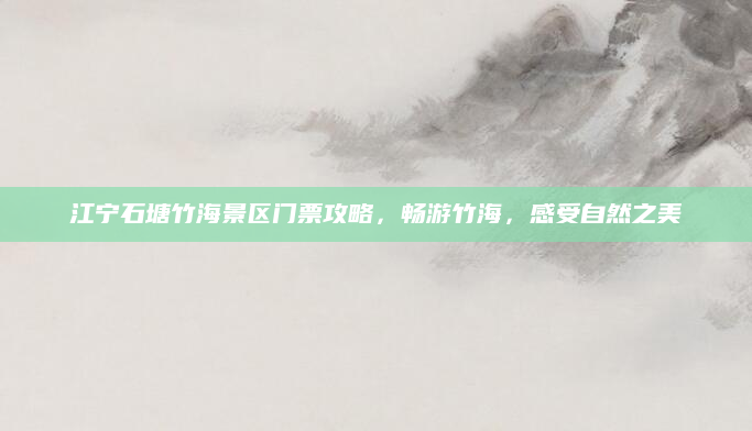 江宁石塘竹海景区门票攻略,畅游竹海,感受自然之美