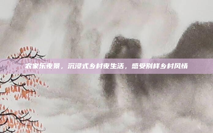 农家乐夜景,沉浸式乡村夜生活,感受别样乡村风情