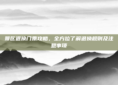 景区退换门票攻略,全方位了解退换规则及注意事项