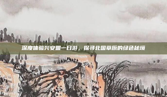 深度体验兴安盟一日游,探寻北国草原的绿色秘境