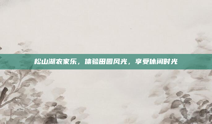 松山湖农家乐,体验田园风光,享受休闲时光