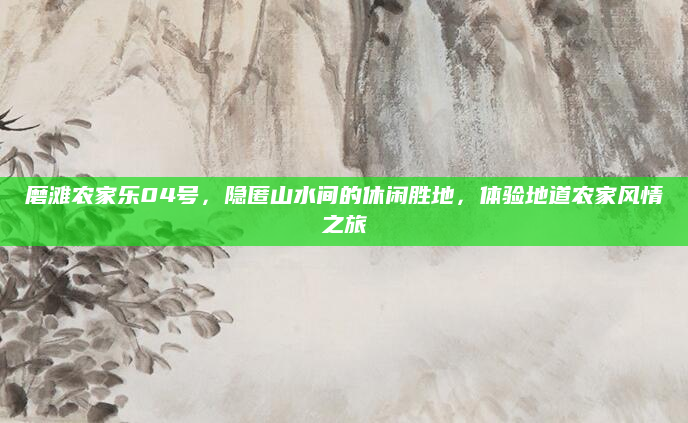 磨滩农家乐04号,隐匿山水间的休闲胜地,体验地道农家风情之旅