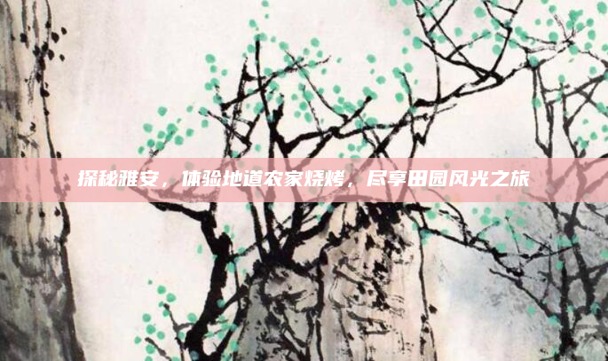 探秘雅安,体验地道农家烧烤,尽享田园风光之旅