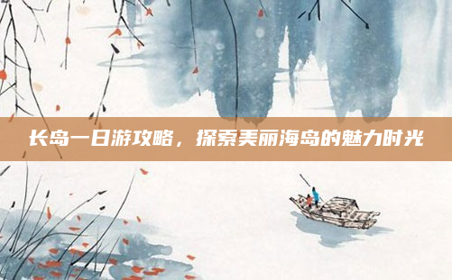 长岛一日游攻略,探索美丽海岛的魅力时光