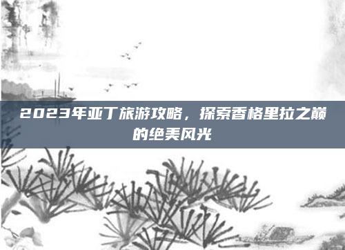 2023年亚丁旅游攻略,探索香格里拉之巅的绝美风光