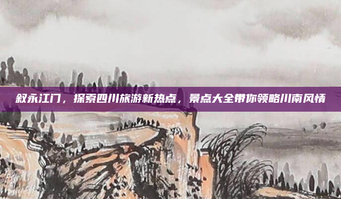叙永江门,探索四川旅游新热点,景点大全带你领略川南风情