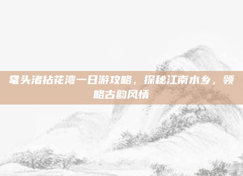 鼋头渚拈花湾一日游攻略,探秘江南水乡,领略古韵风情