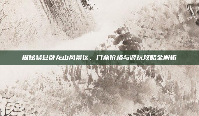 探秘易县卧龙山风景区,门票价格与游玩攻略全解析