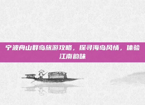 宁波舟山群岛旅游攻略,探寻海岛风情,体验江南韵味