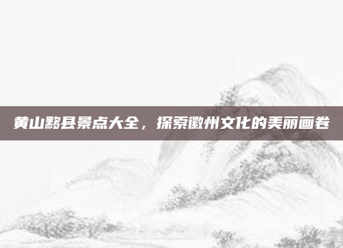 黄山黟县景点大全,探索徽州文化的美丽画卷