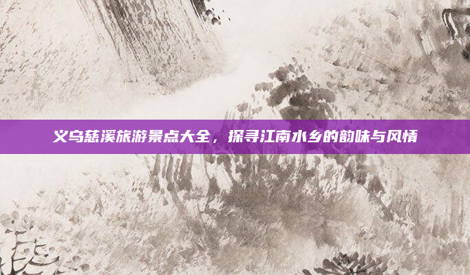 义乌慈溪旅游景点大全,探寻江南水乡的韵味与风情