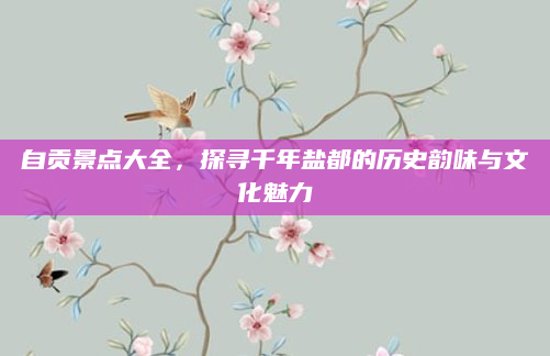 自贡景点大全,探寻千年盐都的历史韵味与文化魅力