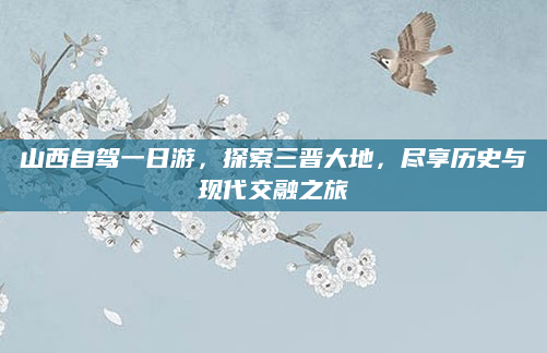 山西自驾一日游，探索三晋大地，尽享历史与现代交融之旅
