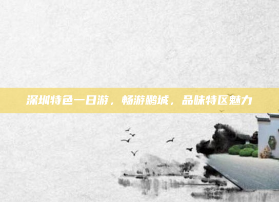深圳特色一日游,畅游鹏城,品味特区魅力