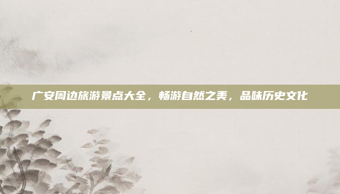 广安周边旅游景点大全,畅游自然之美,品味历史文化