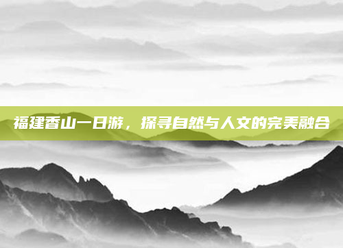 福建香山一日游，探寻自然与人文的完美融合