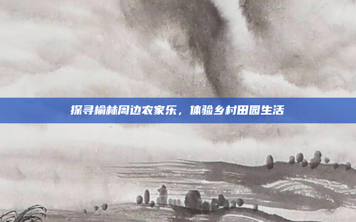 探寻榆林周边农家乐,体验乡村田园生活