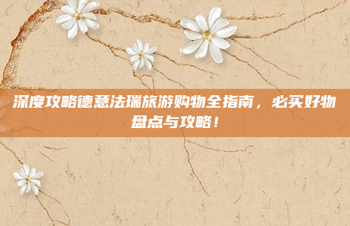 深度攻略德意法瑞旅游购物全指南,必买好物盘点与攻略!